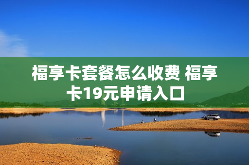 福享卡套餐怎么收费 福享卡19元申请入口
