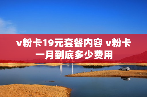 v粉卡19元套餐内容 v粉卡一月到底多少费用