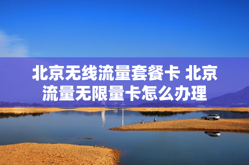 北京无线流量套餐卡 北京流量无限量卡怎么办理