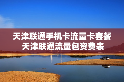 天津联通手机卡流量卡套餐 天津联通流量包资费表