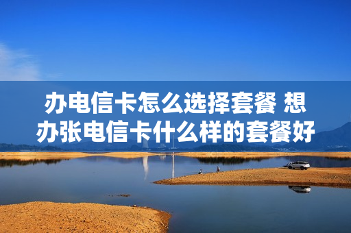 办电信卡怎么选择套餐 想办张电信卡什么样的套餐好