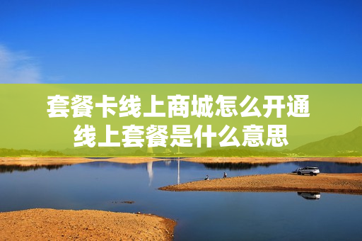 套餐卡线上商城怎么开通 线上套餐是什么意思