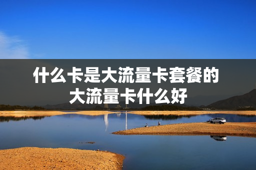 什么卡是大流量卡套餐的 大流量卡什么好