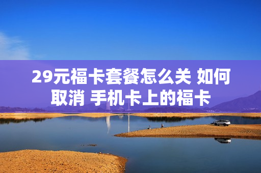 29元福卡套餐怎么关 如何取消 手机卡上的福卡