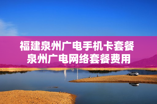 福建泉州广电手机卡套餐 泉州广电网络套餐费用