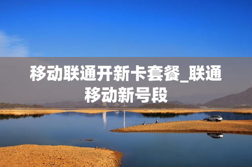 移动联通开新卡套餐_联通移动新号段