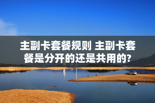 主副卡套餐规则 主副卡套餐是分开的还是共用的?