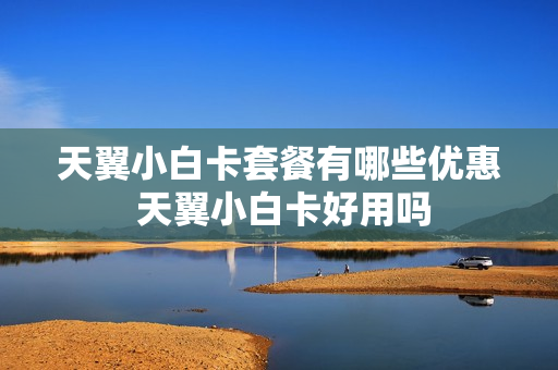 天翼小白卡套餐有哪些优惠 天翼小白卡好用吗