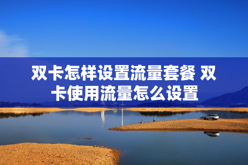 双卡怎样设置流量套餐 双卡使用流量怎么设置