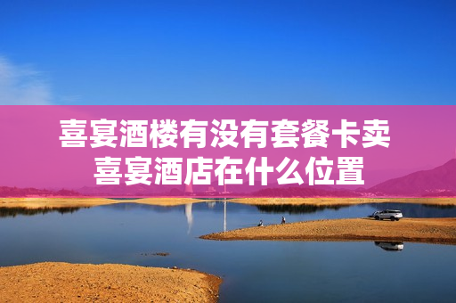 喜宴酒楼有没有套餐卡卖 喜宴酒店在什么位置