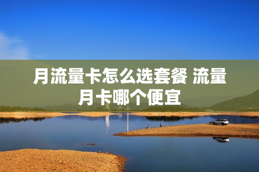 月流量卡怎么选套餐 流量月卡哪个便宜