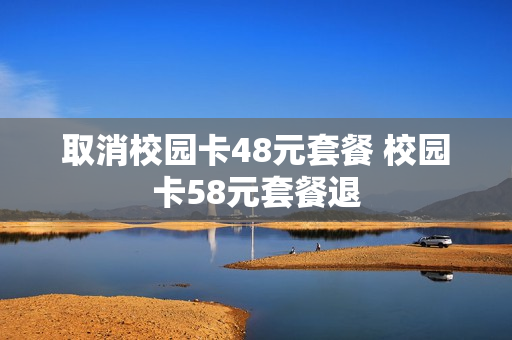 取消校园卡48元套餐 校园卡58元套餐退