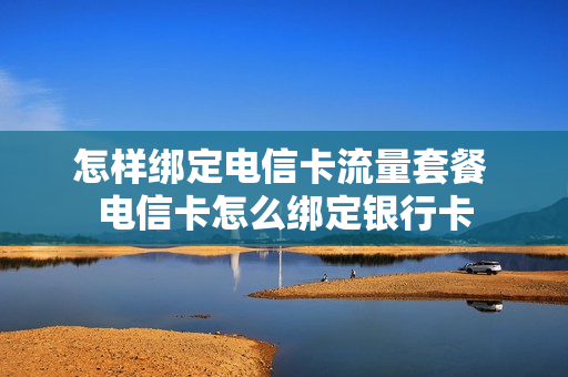 怎样绑定电信卡流量套餐 电信卡怎么绑定银行卡