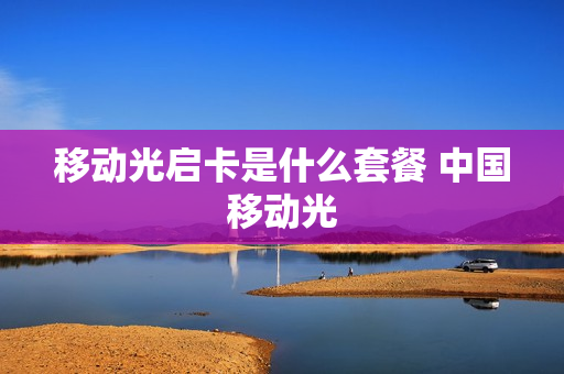移动光启卡是什么套餐 中国移动光