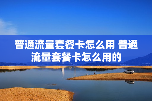 普通流量套餐卡怎么用 普通流量套餐卡怎么用的