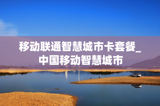 移动联通智慧城市卡套餐_中国移动智慧城市