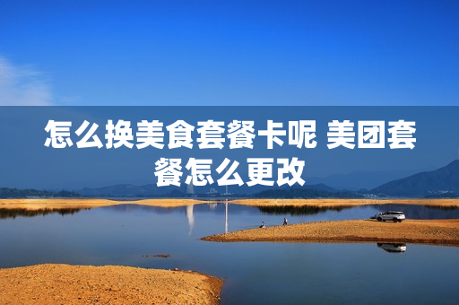 怎么换美食套餐卡呢 美团套餐怎么更改