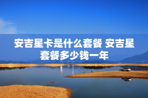 安吉星卡是什么套餐 安吉星套餐多少钱一年