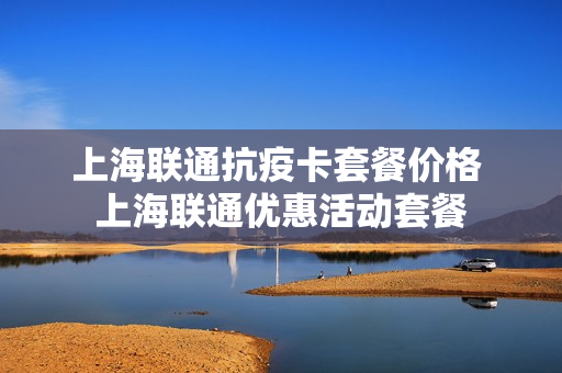 上海联通抗疫卡套餐价格 上海联通优惠活动套餐