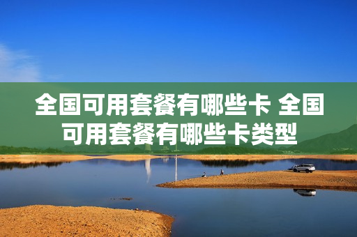 全国可用套餐有哪些卡 全国可用套餐有哪些卡类型