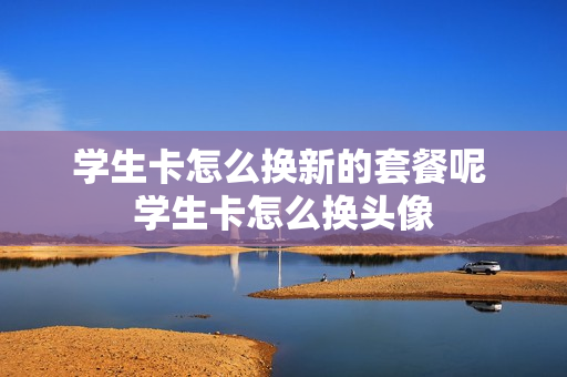 学生卡怎么换新的套餐呢 学生卡怎么换头像