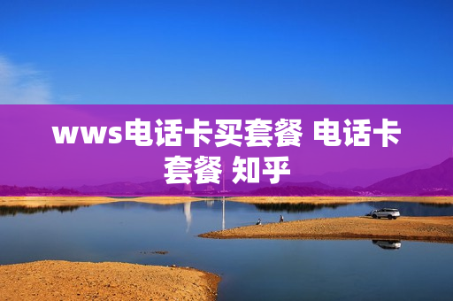 wws电话卡买套餐 电话卡套餐 知乎