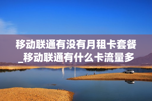移动联通有没有月租卡套餐_移动联通有什么卡流量多,月租低