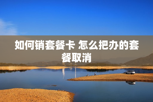 如何销套餐卡 怎么把办的套餐取消