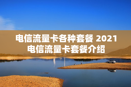 电信流量卡各种套餐 2021电信流量卡套餐介绍