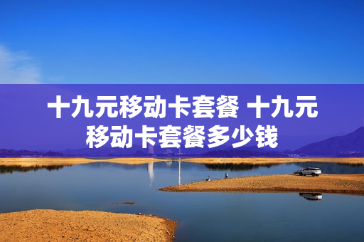 十九元移动卡套餐 十九元移动卡套餐多少钱