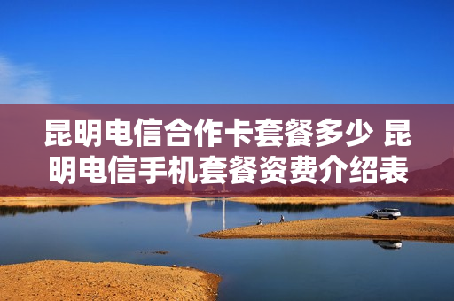 昆明电信合作卡套餐多少 昆明电信手机套餐资费介绍表