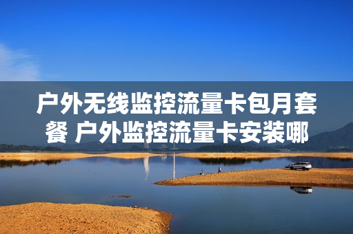 户外无线监控流量卡包月套餐 户外监控流量卡安装哪里