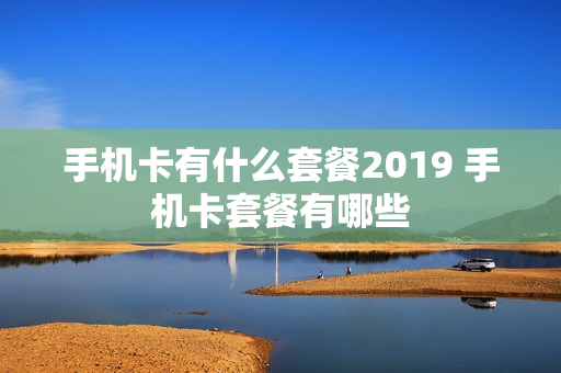 手机卡有什么套餐2019 手机卡套餐有哪些