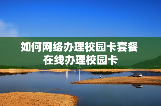 如何网络办理校园卡套餐 在线办理校园卡