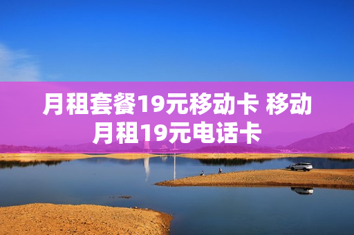 月租套餐19元移动卡 移动月租19元电话卡