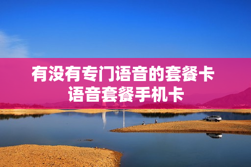 有没有专门语音的套餐卡 语音套餐手机卡