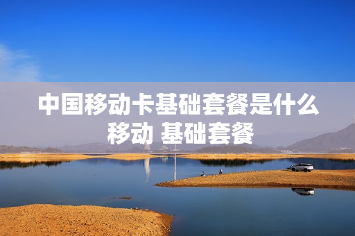 中国移动卡基础套餐是什么 移动 基础套餐