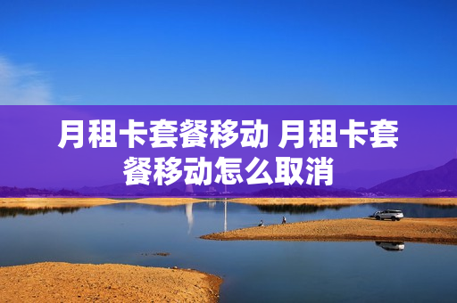 月租卡套餐移动 月租卡套餐移动怎么取消