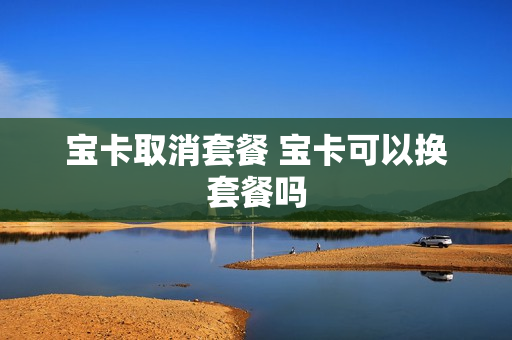 宝卡取消套餐 宝卡可以换套餐吗