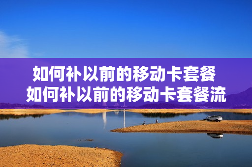 如何补以前的移动卡套餐 如何补以前的移动卡套餐流量