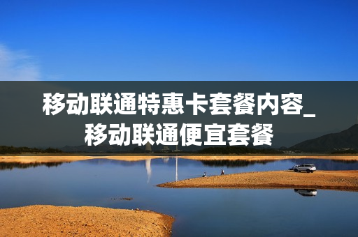 移动联通特惠卡套餐内容_移动联通便宜套餐