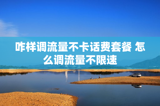 咋样调流量不卡话费套餐 怎么调流量不限速