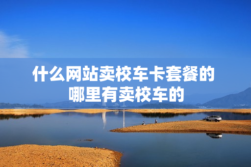 什么网站卖校车卡套餐的 哪里有卖校车的