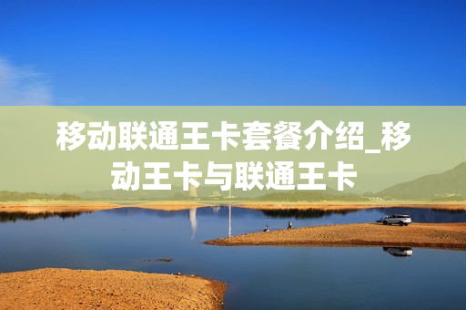 移动联通王卡套餐介绍_移动王卡与联通王卡