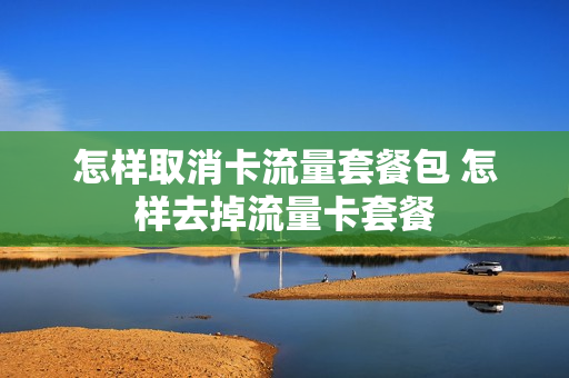 怎样取消卡流量套餐包 怎样去掉流量卡套餐