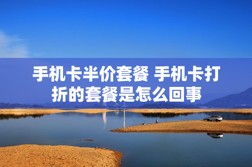 手机卡半价套餐 手机卡打折的套餐是怎么回事
