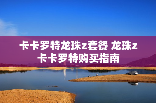 卡卡罗特龙珠z套餐 龙珠z卡卡罗特购买指南