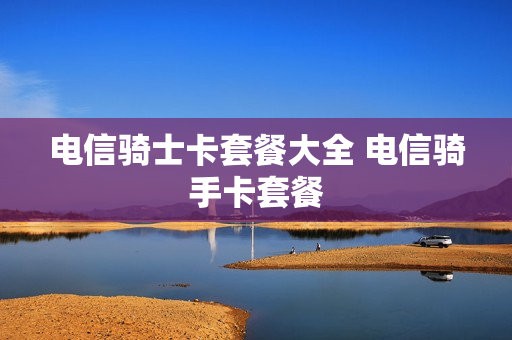 电信骑士卡套餐大全 电信骑手卡套餐