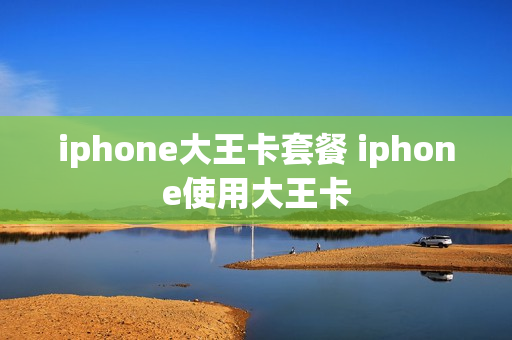 iphone大王卡套餐 iphone使用大王卡