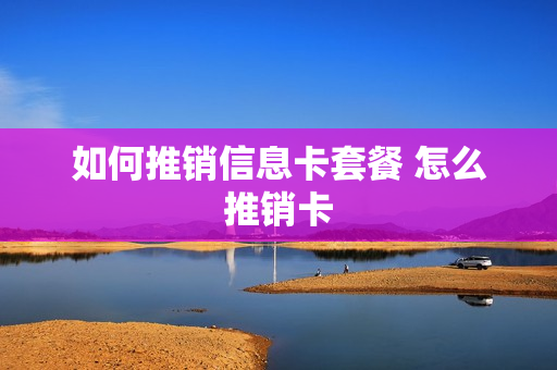 如何推销信息卡套餐 怎么推销卡